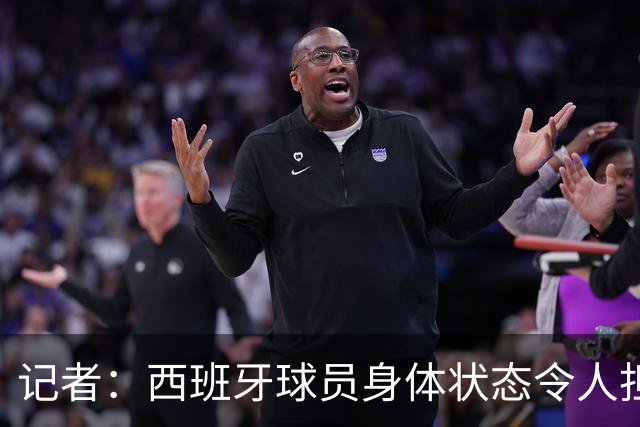 记者：西班牙球员身体状态令人担忧，若不能战胜沙特将面临大麻烦